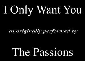 I Only Want You

as originally pedomed by

The Passions