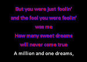 mammonmfwiln'
mddtai'aslvauwcmbolln'
wanna
meuwcxcotacmn
willnsvcrcemom

A million and one dreams,