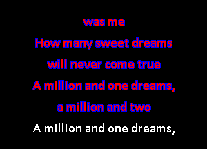 wan mo
Haw mum sweat theme
will never come Into
A mllllen and cm pirccmn,
u mllllen and two

A million and one dreams, I