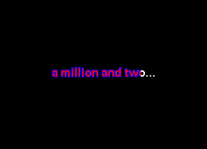 a million and two...