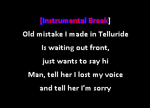 mm Druid

Old mistake I made in Tclluridc
ls waiting out front,
just wants to say hi

Man, tell herl lost my voice

and tell her I'm sorry I