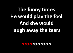 The funny times
He would play the fool
And she would

laugh away the tears

)))))))))))