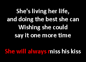 She's living her life,
and doing the best she can
Wishing she could
say it one more time

She will always miss his kiss