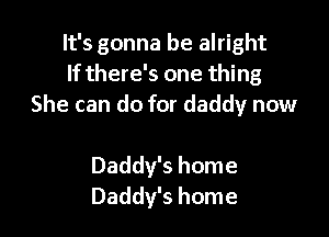 It's gonna be alright
If there's one thing
She can do for daddy now

Daddy's home
Daddy's home