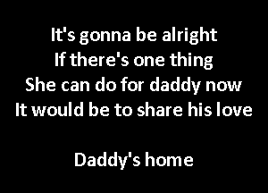 It's gonna be alright
If there's one thing
She can do for daddy now
It would be to share his love

Daddy's home