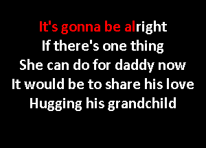 It's gonna be alright
If there's one thing
She can do for daddy now
It would be to share his love
Hugging his grandchild