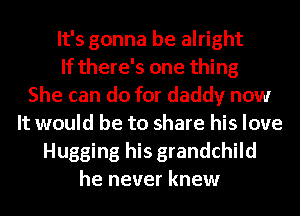 It's gonna be alright
If there's one thing
She can do for daddy now
It would be to share his love
Hugging his grandchild
he never knew