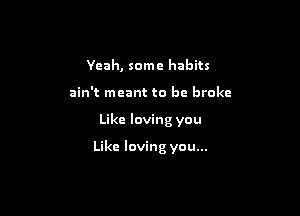 Yeah, some habits
ain't meant to be broke

Like loving you

Like loving you...