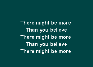 There might be more
Than you believe

There might be more
Than you believe
There might be more