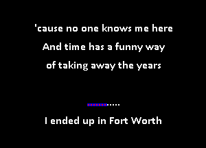 'cause no one knows me here

And time has a funny way

of taking away the years

lendcd up in Fort Worth