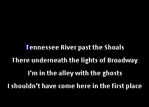 wdmmmi

Tennessee River past the Shoals
There underneath the lights of Broadway
I'm in the alley with the ghosts

I shouldn't have come here in the first place