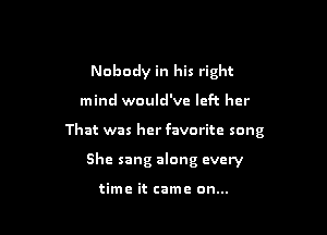 Nobody in his right

mind would've left her

That was her favorite song

She sang along every

time it came on...