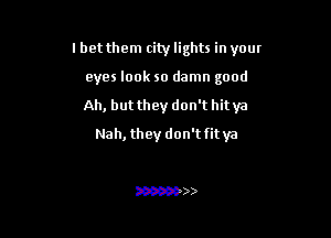 lbet them city lights in your

eyes look so damn good
Ah, but they don't hit ya
Nah, they don't fit ya