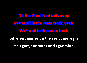 'mttaecsdlmddauq
manuamm
dettacahut
Different names on the welcome signs

You got your roads and I got mine