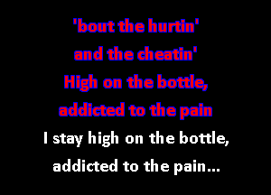 'bnut tho hurtb'
121d 1350 Qui'db'

High ca 'h'Jol'szq,
mMOpil
I stay high on the bottle,

addicted to the pain... I