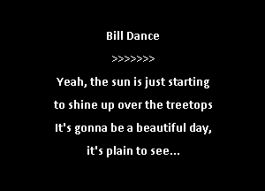 Bill Dance
)))))))
Yeah, the sun is just starting

to shine up over the treetops

It's gonna be a beautiful day,

it's plain to see...