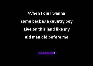 When I die lwanna

come back as a countty boy

live on this land like my

old man did before me