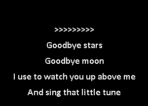 )))))

Goodbye stars

Goodbye moon

I use to watch you up above me

And sing that little tune