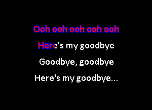 03h eeh ash ah ah
Here's my goodbye

Goodbye, goodbye
Here's my goodbye...