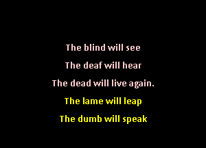 The blind will see

The deaf will hear

The dead will live again.

The lame will leap

Ihe dumb will speak