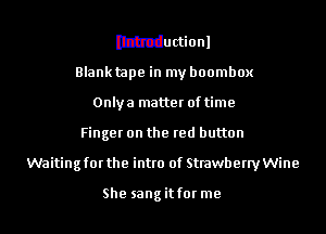 Ithtductionl
Blanktape in my boombox
Onlya matter of time
Finger on the red button
Waiting for the intro of Strawberry Wine

She sang it for me