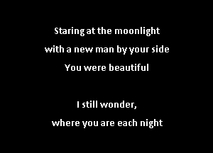 Staring at the moonlight
with a new man by your side

You were beautiful

I still wonder,

where you are each night