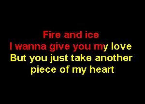 Fire and ice
I wanna give you my love

But you just take another
piece of my heart