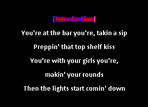 mm

You're at the baryou're, takin a sip
Preppin' that top shelf kiss
You're with your girls you're,
makin' yom tounds

Then the lights start comin' down