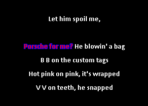 mmm
mh the buckle hit the floor

Porsche for me? He blowin' a bag

3 B on the custom tags

Not pink on pink, it's wmpped

VVon