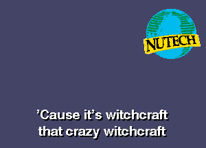 ,Cause ifs witchcraft
that crazy witchcraft