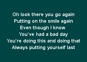 Oh look there you go again
Putting on the smile again
Even though I know
YouWe had a bad day
You!re doing this and doing that
Always putting yourself last