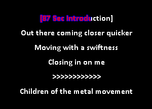 mmmuionl
Out there coming closer quicker
Moving with a swif-tncss
Closing in on me

))))))))))))

Children ofthe metal movement