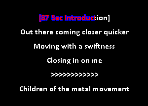 WCEMionl
Out there coming closer quicker
Moving with a swif-tncss
Closing in on me

))))))))))))

Children ofthe metal movement