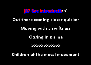 mmmnl
Out there coming closer quicker
Moving with a swif-tncss
Closing in on me

))))))))))))

Children ofthe metal movement