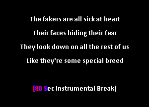 The fakers are all sick at heart
Theirfaces hidingtheirfear
They look down on all the rest of us

Like they're some special breed

Dbec Instrumental Bleak! l