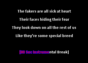 The fakers are all sick at heart
Theirfaces hidingtheirfear
They look down on all the rest of us

Like they're some special breed

Dmmnml Bleak! l