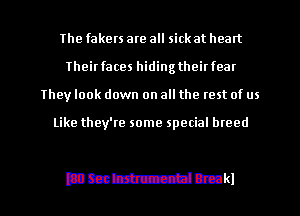 The fakers are all sick at heart
Theirfaces hidingtheirfear
They look down on all the rest of us

Like they're some special breed

mmmmkl l