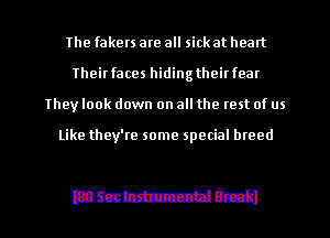 The fakers are all sick at heart
Theirfaces hidingtheirfear
They look down on all the rest of us

Like they're some special breed

Dmmm l