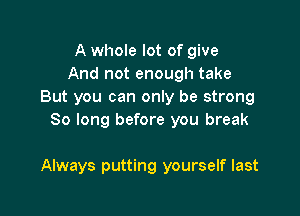 A whole lot of give
And not enough take
But you can only be strong
80 long before you break

Always putting yourself last