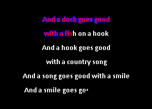 And a dock goes good
with a fish on a hook

And a hook goes good

with a country song

Anda
Azdn pcapdrahntdz