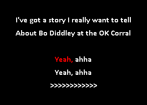 I've got a story I really want to tell

About Bo Diddley at the OK Corral

Ycah,ahha
Ycah,ahha

))))))))))))