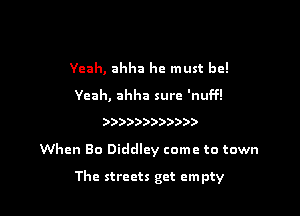 Yeah, ahha he must be!

Yeah, ahha sure 'nuff!

)))))))?))))

When Bo Diddley come to town

The streets get empty