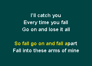 Pll catch you
Every time you fall
Go on and lose it all

80 fall 90 on and fall apart
Fall into these arms of mine