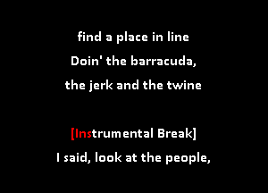 find a place in line
Doin' the barracuda,

the jerk and thc twine

llnstrumental Brcakl

lsaid, look at the people,