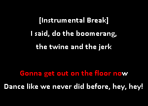 Ilnstrumental Breakl
I said, do the boomerang,

the twine and the jerk

Gonna get out on the floor now

Dance like we never did before, hey, hey!