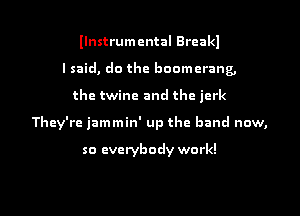 llnstrumental Breakl
I said, do the boomerang,
the twine and the jerk
They're jammin' up the band now,

so everybody work!

Q