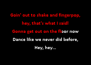 Goin' out to shake and fingerpop,
hey, that's what I said!
Gonna get out on the floor now

Dance like we never did before,

Hey, hey...

g