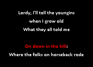 Lordy, I'll tell the youngins

when I grow old

What they all told me

On down in the hills
Where the folks on horseback rode