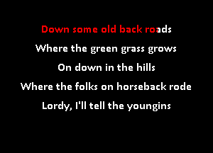 Down some old back roads
Where the green grass grows
On down in the hills
Where the folks on horseback rode

Lordy, I'll tell the youngins

g