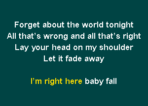 Forget about the world tonight
All thafs wrong and all thafs right
Lay your head on my shoulder
Let it fade away

Pm right here baby fall